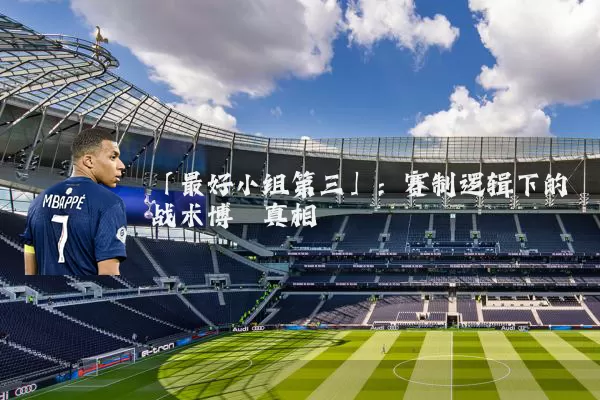 「最好小组第三」:赛制逻辑下的战术博弈真相