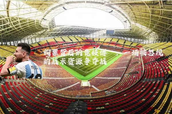 购票背后的竞技博弈:一场被忽视的战术资源争夺战