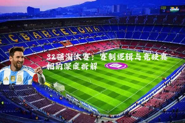 32强淘汰赛:赛制逻辑与竞技真相的深度拆解