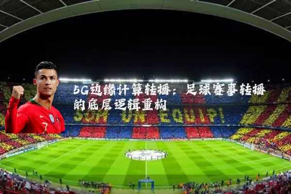 5G边缘计算转播:足球赛事转播的底层逻辑重构